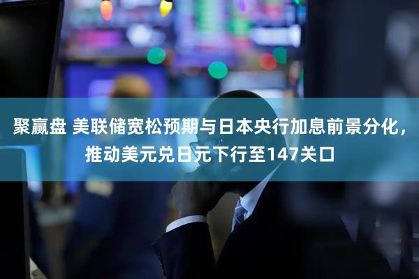 聚赢盘 美联储宽松预期与日本央行加息前景分化，推动美元兑日元下行至147关口