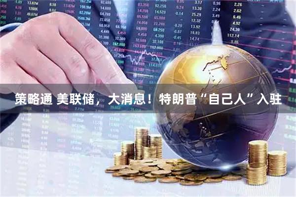 策略通 美联储，大消息！特朗普“自己人”入驻