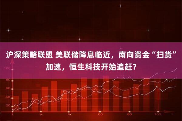 沪深策略联盟 美联储降息临近，南向资金“扫货”加速，恒生科技开始追赶？