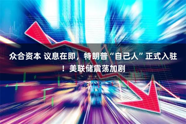 众合资本 议息在即，特朗普“自己人”正式入驻！美联储震荡加剧