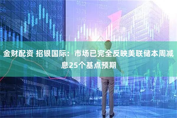 金财配资 招银国际：市场已完全反映美联储本周减息25个基点预期