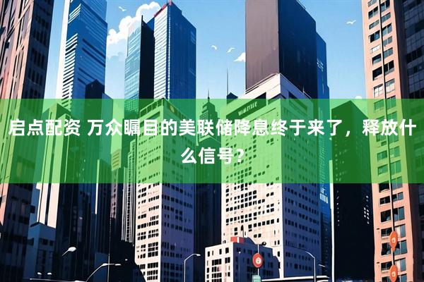 启点配资 万众瞩目的美联储降息终于来了，释放什么信号？