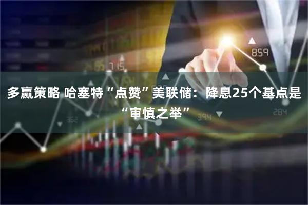 多赢策略 哈塞特“点赞”美联储：降息25个基点是“审慎之举”