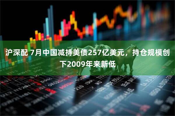 沪深配 7月中国减持美债257亿美元，持仓规模创下2009年来新低