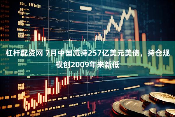 杠杆配资网 7月中国减持257亿美元美债，持仓规模创2009年来新低