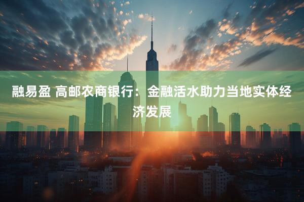 融易盈 高邮农商银行：金融活水助力当地实体经济发展