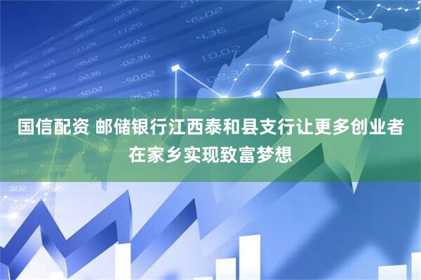 国信配资 邮储银行江西泰和县支行让更多创业者在家乡实现致富梦想