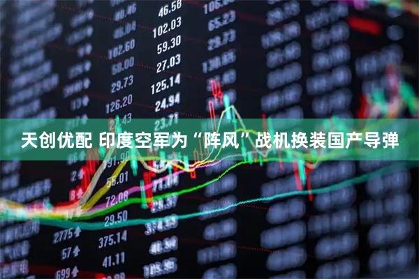 天创优配 印度空军为“阵风”战机换装国产导弹