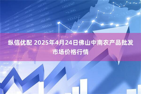 纵信优配 2025年4月24日佛山中南农产品批发市场价格行情