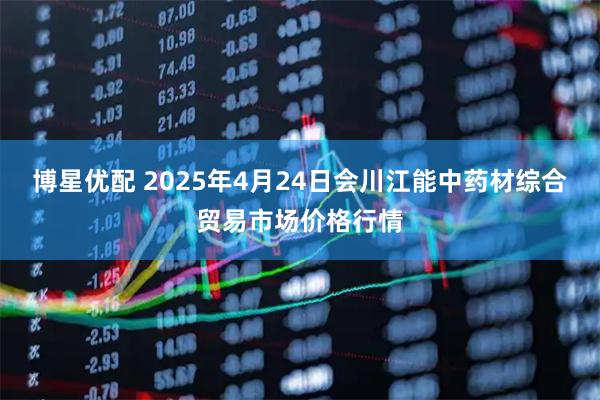 博星优配 2025年4月24日会川江能中药材综合贸易市场价格行情
