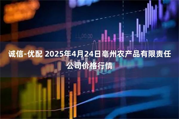 诚信-优配 2025年4月24日亳州农产品有限责任公司价格行情