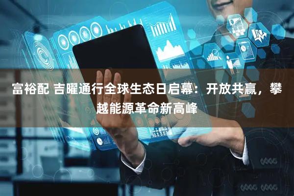 富裕配 吉曜通行全球生态日启幕：开放共赢，攀越能源革命新高峰