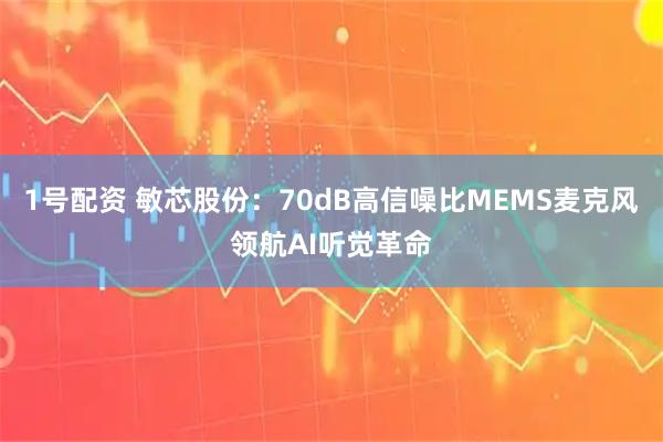 1号配资 敏芯股份：70dB高信噪比MEMS麦克风领航AI听觉革命