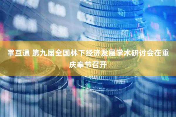 掌互通 第九届全国林下经济发展学术研讨会在重庆奉节召开