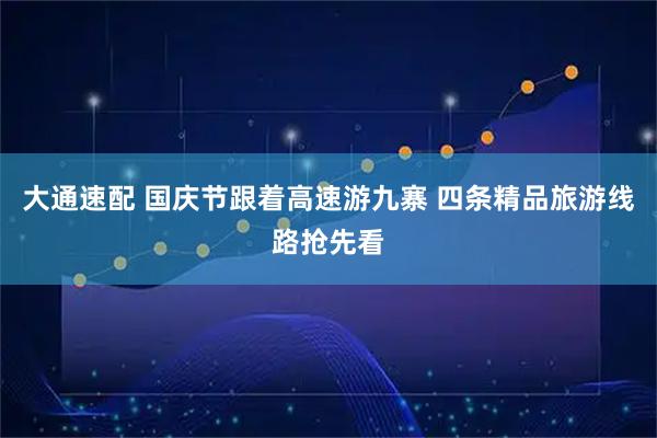 大通速配 国庆节跟着高速游九寨 四条精品旅游线路抢先看