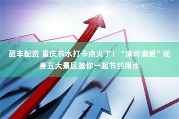 盈丰配资 重庆节水打卡点火了！“渝可渝爱”现身五大景区邀你一起节约用水