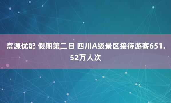 富源优配 假期第二日 四川A级景区接待游客651.52万人次