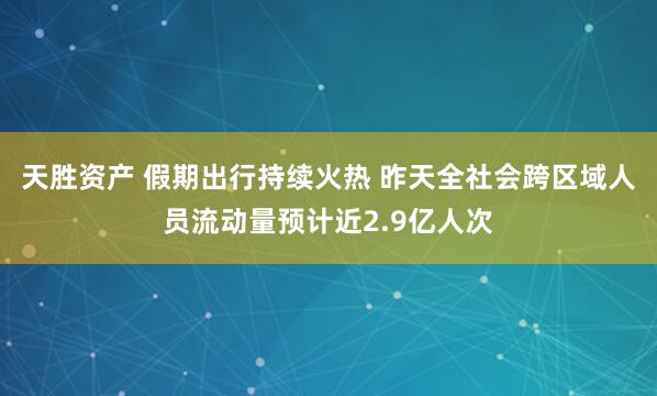 天胜资产 假期出行持续火热 昨天全社会跨区域人员流动量预计近2.9亿人次
