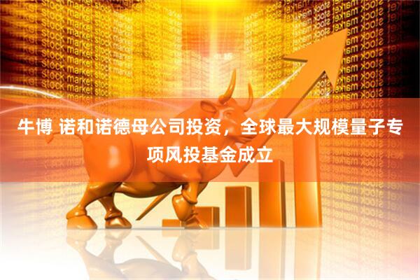 牛博 诺和诺德母公司投资，全球最大规模量子专项风投基金成立