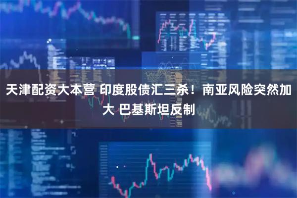 天津配资大本营 印度股债汇三杀！南亚风险突然加大 巴基斯坦反制