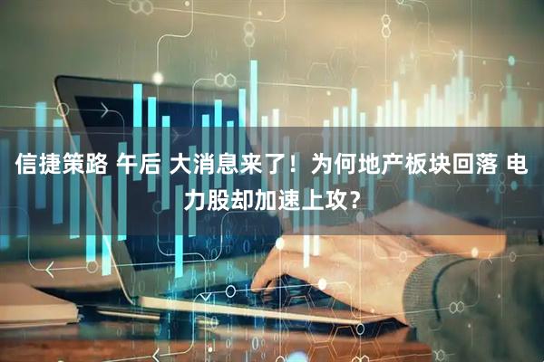 信捷策路 午后 大消息来了！为何地产板块回落 电力股却加速上攻？