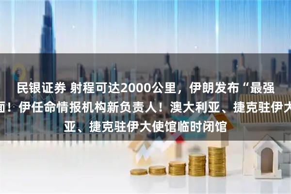 民银证券 射程可达2000公里,伊朗发布“最强杀器”导弹画面!伊任命情报机构新负责人!澳大利亚、捷克驻伊大使馆临时闭馆