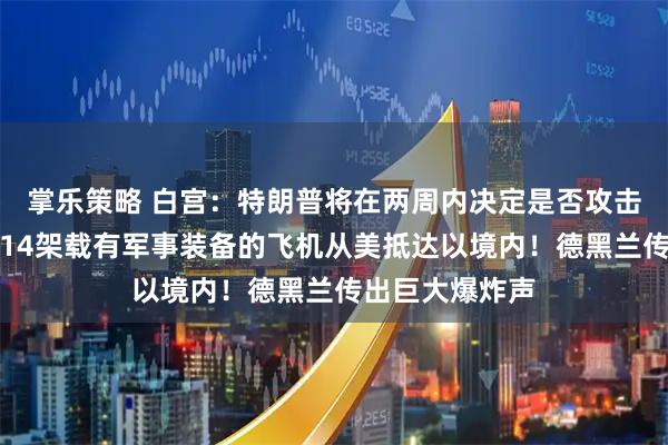 掌乐策略 白宫:特朗普将在两周内决定是否攻击伊朗!以军称14架载有军事装备的飞机从美抵达以境内!德黑兰传出巨大爆炸声