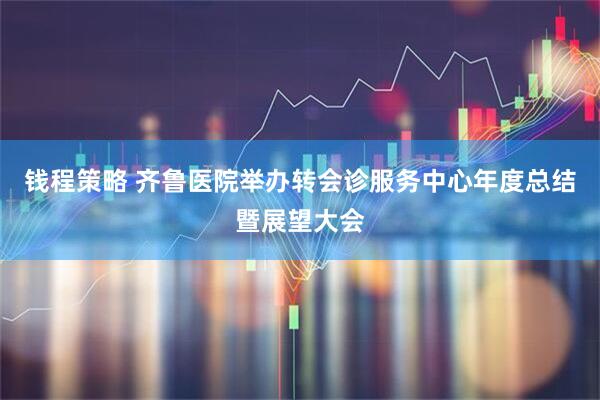 钱程策略 齐鲁医院举办转会诊服务中心年度总结暨展望大会