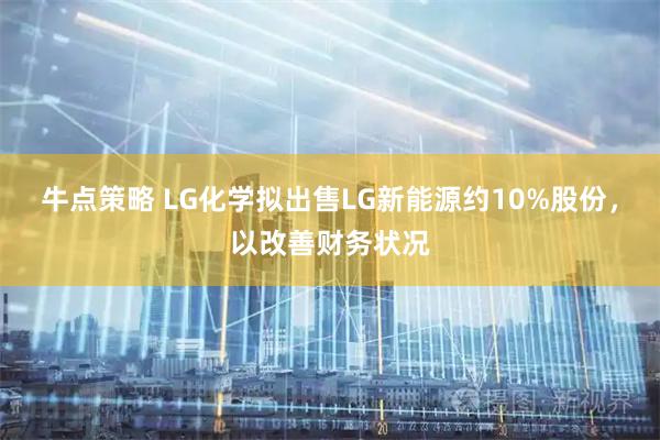 牛点策略 LG化学拟出售LG新能源约10%股份，以改善财务状况