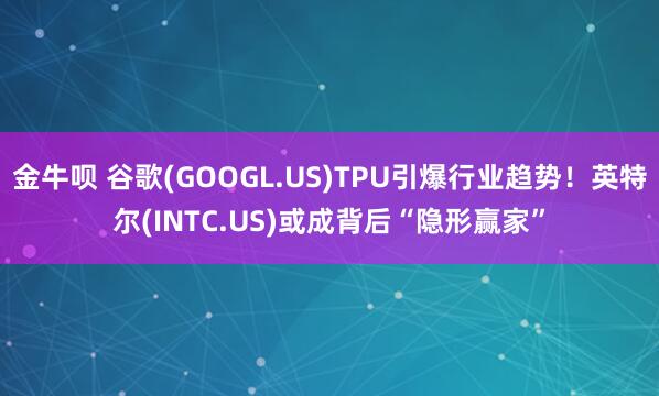 金牛呗 谷歌(GOOGL.US)TPU引爆行业趋势！英特尔(INTC.US)或成背后“隐形赢家”