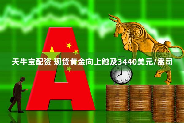 天牛宝配资 现货黄金向上触及3440美元/盎司