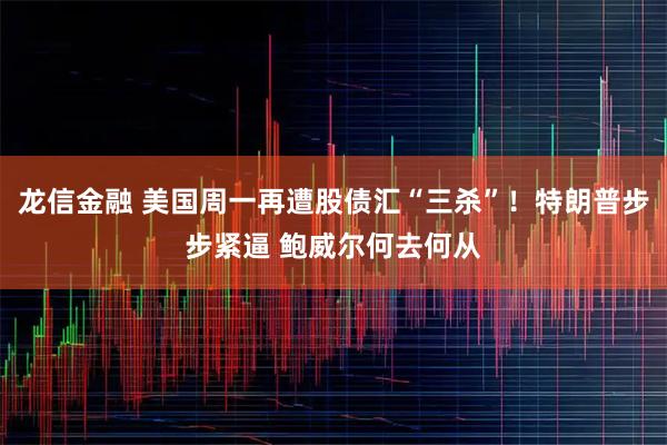 龙信金融 美国周一再遭股债汇“三杀”！特朗普步步紧逼 鲍威尔何去何从
