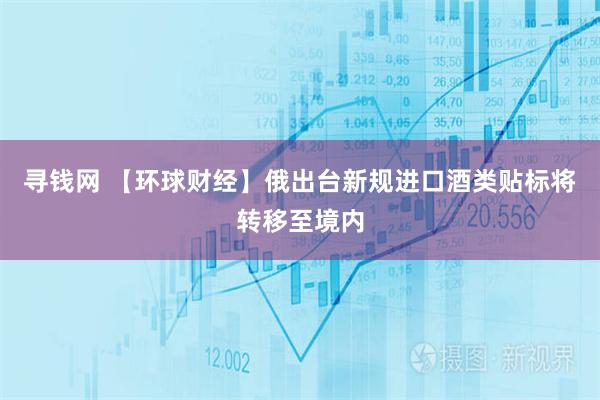 寻钱网 【环球财经】俄出台新规进口酒类贴标将转移至境内