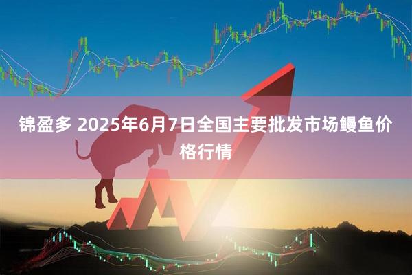 锦盈多 2025年6月7日全国主要批发市场鳗鱼价格行情