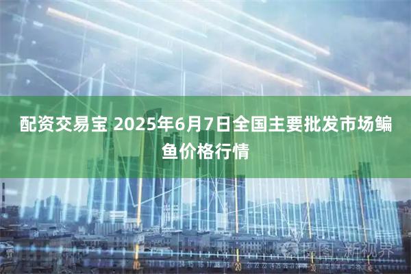 配资交易宝 2025年6月7日全国主要批发市场鳊鱼价格行情