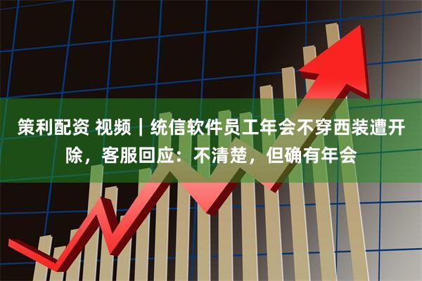 策利配资 视频|统信软件员工年会不穿西装遭开除,客服回应:不清楚,但确有年会