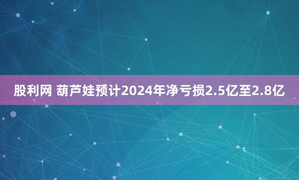 股利网 葫芦娃预计2024年净亏损2.5亿至2.8亿