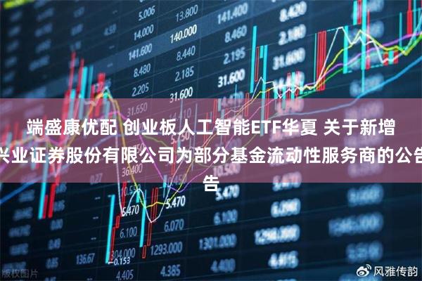 端盛康优配 创业板人工智能ETF华夏 关于新增兴业证券股份有限公司为部分基金流动性服务商的公告