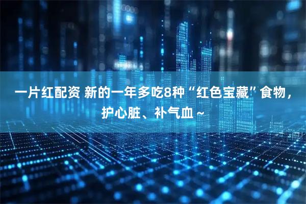 一片红配资 新的一年多吃8种“红色宝藏”食物,护心脏、补气血~