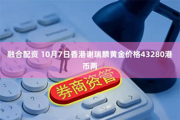 融合配资 10月7日香港谢瑞麟黄金价格43280港币两