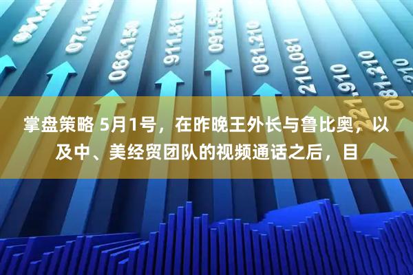 掌盘策略 5月1号，在昨晚王外长与鲁比奥，以及中、美经贸团队的视频通话之后，目