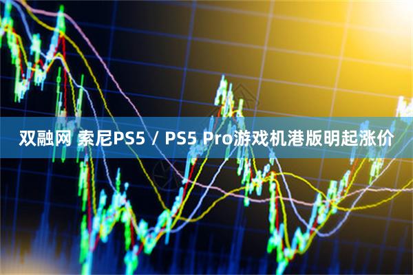 双融网 索尼PS5 / PS5 Pro游戏机港版明起涨价