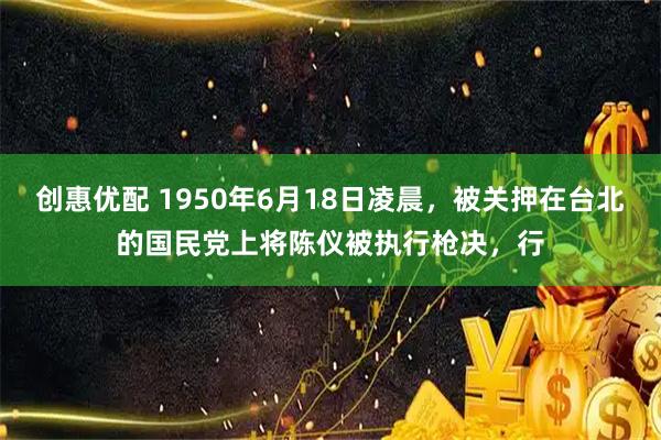 创惠优配 1950年6月18日凌晨，被关押在台北的国民党上将陈仪被执行枪决，行