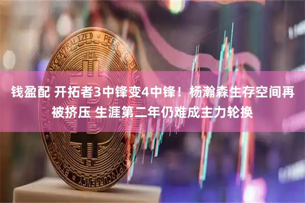 钱盈配 开拓者3中锋变4中锋！杨瀚森生存空间再被挤压 生涯第二年仍难成主力轮换