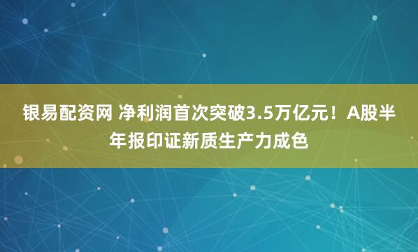 银易配资网 净利润首次突破3.5万亿元！A股半年报印证新质生产力成色